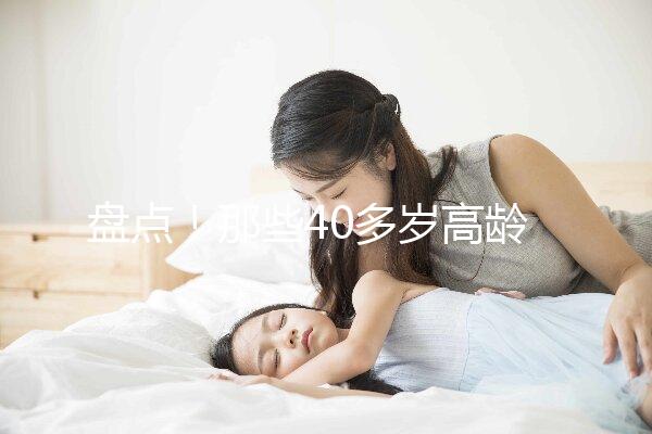 盤點！那些40多歲高齡還在“追生”二胎的明星媽媽們