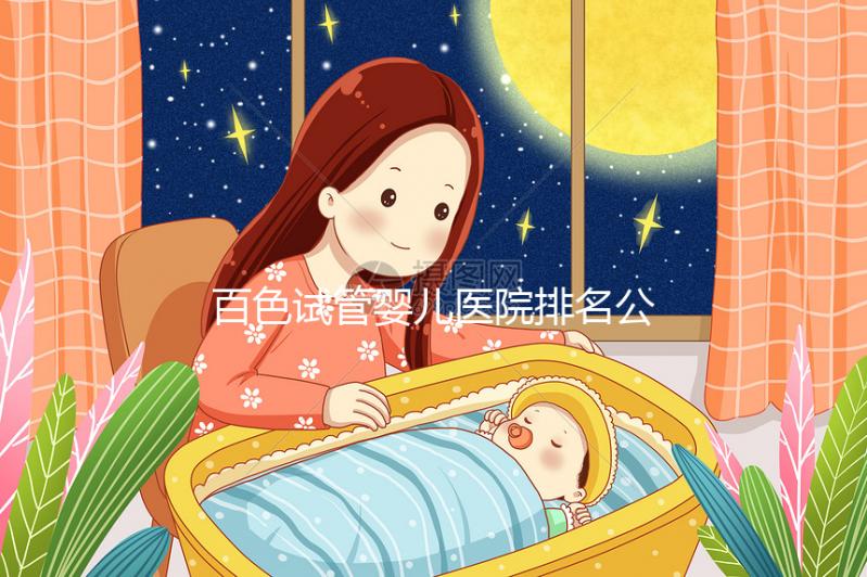 百色試管嬰兒醫(yī)院排名公開，哪家好看助孕成功案例數(shù)便知