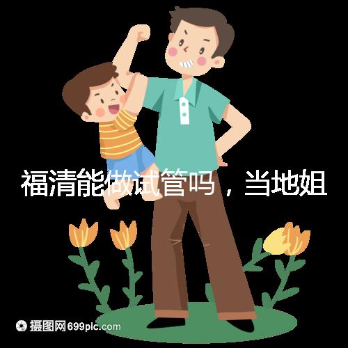 福清能做試管嗎，當地姐妹都在哪里做試管嬰兒？