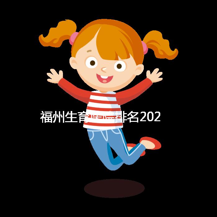 福州生育醫(yī)院排名2024，900醫(yī)院，福建婦幼便宜安全