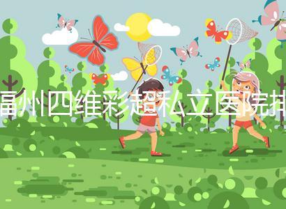 福州四維彩超私立醫院排名整理，2024費用、預約一文說清