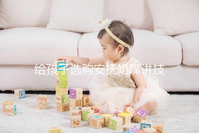 給孩子選購安撫奶嘴講技巧，材料、型號、長度都要考慮