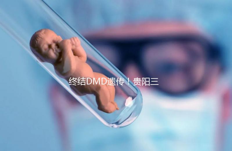 終結DMD遺傳！貴陽三代試管助孕機構匯總（附詳細介紹）