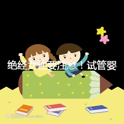 絕經(jīng)女性要注意！試管嬰兒助孕也有年齡上限