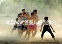 南昌做試管嬰兒醫院排名，這幾家醫院試管成功率都不錯！