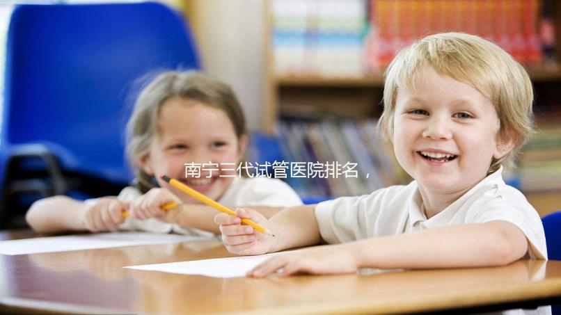 南寧三代試管醫(yī)院排名,附公立&私立助孕機構成功率與費用