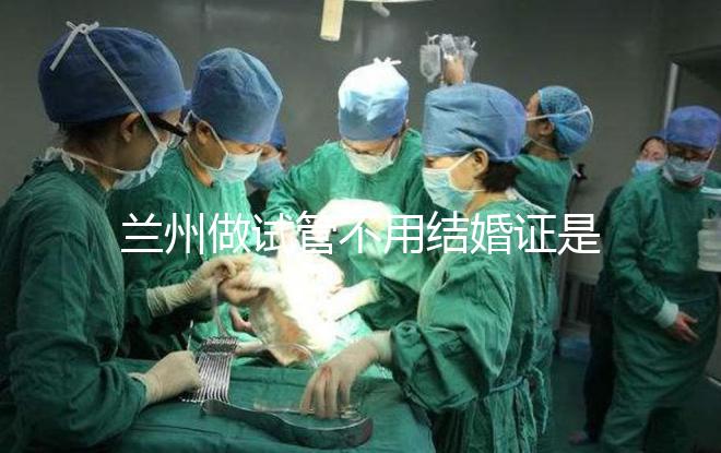 蘭州做試管不用結婚證是騙局！蘭大一院、甘肅婦幼都要提供