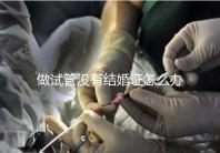 做試管沒有結(jié)婚證怎么辦,做試管需要結(jié)婚證