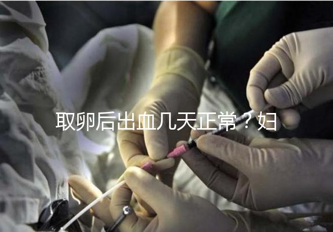 取卵后出血幾天正常?婦科醫(yī)生:超過這個天數(shù)得重視