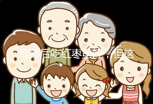 取卵后吃紅棗雖好，但這4類人最好一顆別吃！