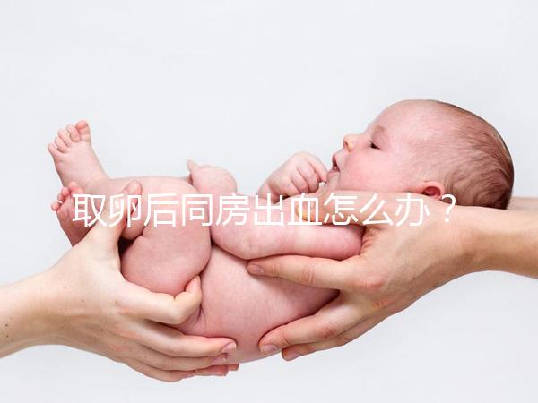 取卵后同房出血怎么辦？有效治療手段就藏在本文中