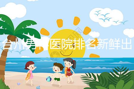 臺州男科醫院排名新鮮出爐快瞧,60s弄清2024哪家好