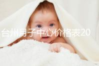 臺州月子中心價格表2024，想造椒江區(qū)哪個服務(wù)好戳