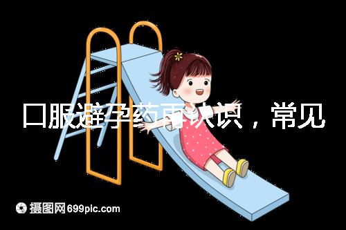 口服避孕藥再認(rèn)識(shí),常見3大種類、5大品牌介紹