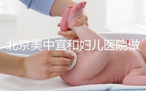 北京美中宜和婦兒醫(yī)院做試管嬰兒怎么樣？