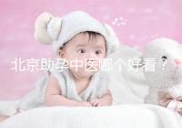 北京助孕中醫(yī)哪個(gè)好看??jī)?nèi)贈(zèng)孕前調(diào)理專(zhuān)家排名前十