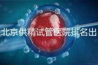 北京供精試管醫院排名出爐，海軍總醫院、北京朝陽醫院上榜
