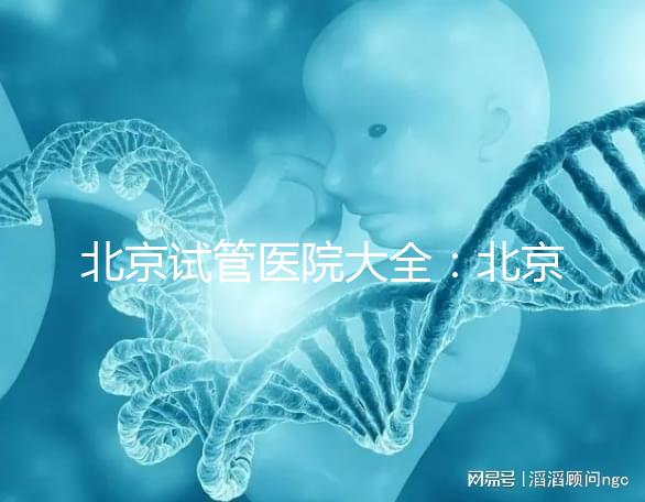 北京試管醫(yī)院大全：北京做三代試管比較好的醫(yī)院有哪些？名單附上