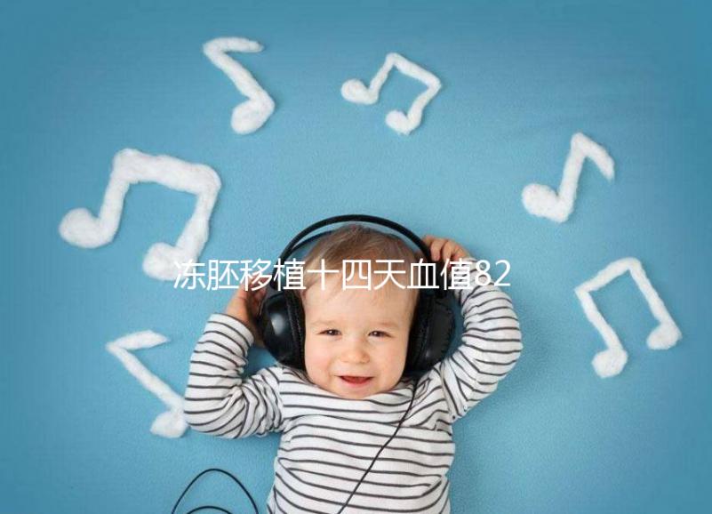 凍胚移植十四天血值82正常嗎?移植天數(shù)及血值對(duì)照表請(qǐng)收藏