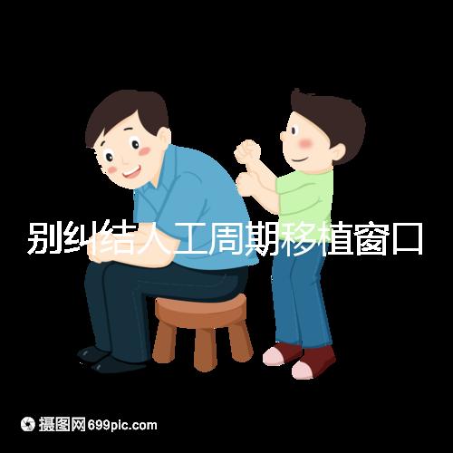 別糾結(jié)人工周期移植窗口期怎么檢查了,先搞清楚條件再說