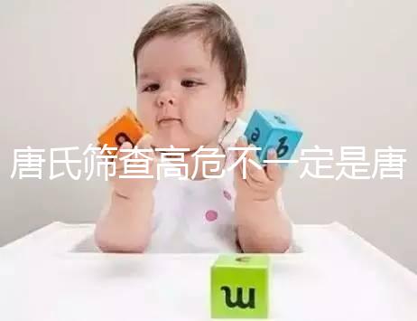 唐氏篩查高危不一定是唐氏兒，西安最低兩百就能做