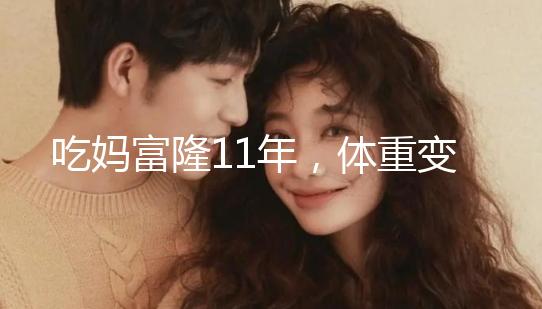 吃媽富隆11年，體重變胖了月經(jīng)量也減少了應(yīng)該停用嗎