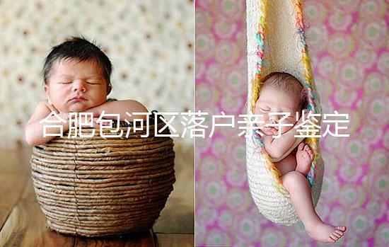 合肥包河區(qū)落戶親子鑒定機構(gòu)已更新，2024需準(zhǔn)備這些材料...