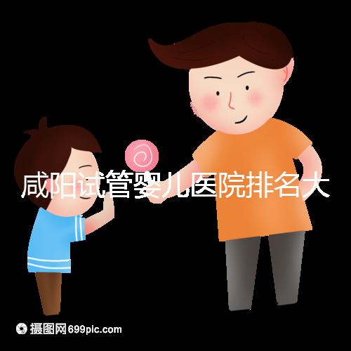 咸陽試管嬰兒醫(yī)院排名大公開,附單周期助孕手術費用清單