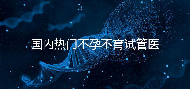 國內熱門不孕不育試管醫院名單匯總！附成功率及費用詳情