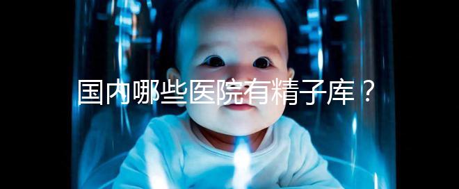 國內(nèi)哪些醫(yī)院有精子庫?供精試管的費(fèi)用和流程介紹!