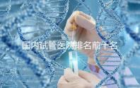 國內(nèi)試管醫(yī)院排名前十名分別是哪十家？