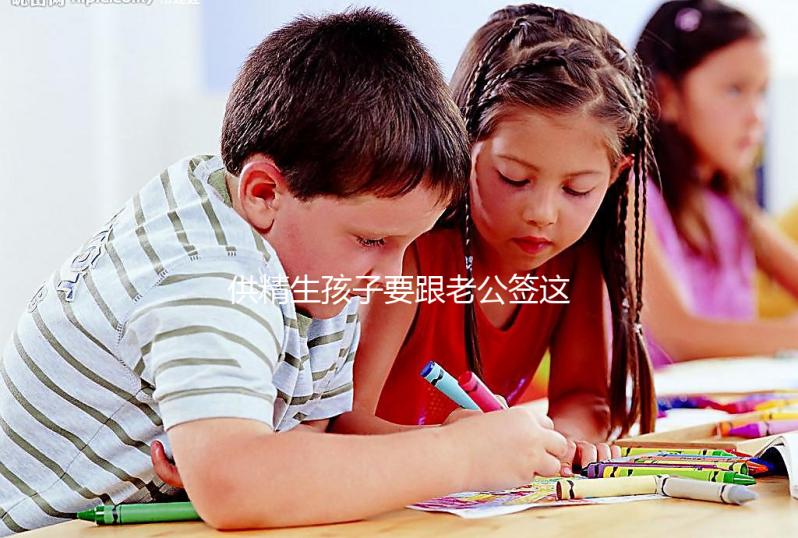 供精生孩子要跟老公簽這些協(xié)議才有保障!離婚后用處極大