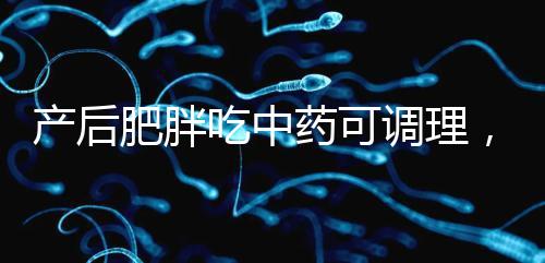 產后肥胖吃中藥可調理，正確減肥切勿錯過黃金時期