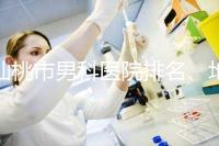 仙桃市男科醫院排名、地址匯總,備孕夫妻速速收藏
