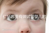 仁懷哪里有做試管嬰兒的醫院，成功率有多高？