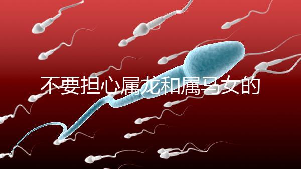 不要擔心屬龍和屬馬女的婚姻是否不匹配你知道自己是否犯了沖突嗎?