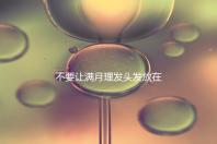 不要讓滿月理發(fā)頭發(fā)放在哪里最好，剃須前看看