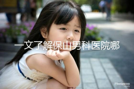 一文了解保山男科醫院哪家最正規，內含機構地址