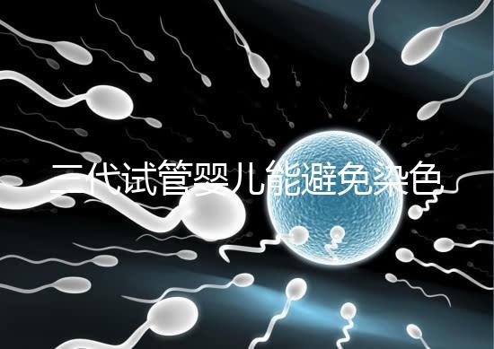 三代試管嬰兒能避免染色體異常，生的孩子100%健康嗎？