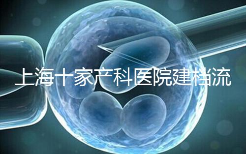 上海十家產(chǎn)科醫(yī)院建檔流程速覽,想去紅房子請(qǐng)帶上居住證