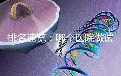 排名速覽：哪個醫(yī)院做試管嬰兒比較好