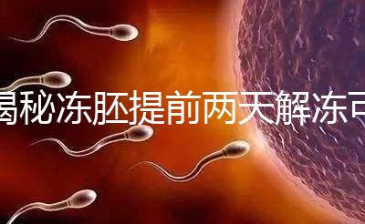 揭秘凍胚提前兩天解凍可不可以，有無影響看完有譜