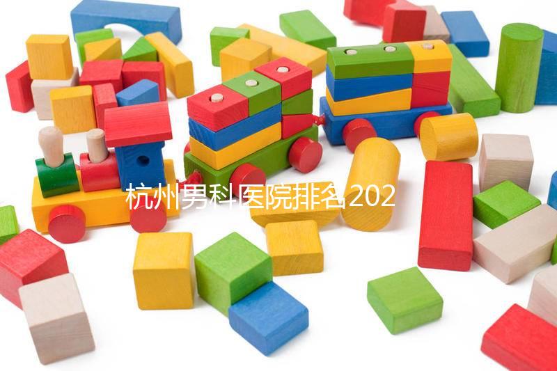 杭州男科醫院排名2024，選擇合適的機構省錢不是問題