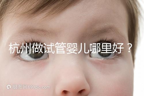 杭州做試管嬰兒哪里好？邵逸夫、浙一醫院、浙江婦保隨便選