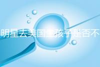 明星去美國生孩子是否不受限制，看看這些公眾人物是否創造的