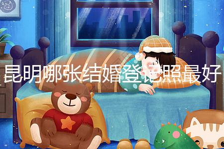 昆明哪張結婚登記照最好一次跟你說清楚,準備結婚的收藏