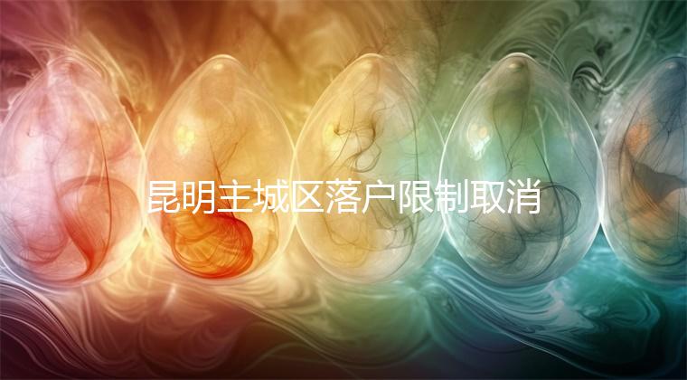 昆明主城區(qū)落戶限制取消，材料齊全寶寶輕松上戶口