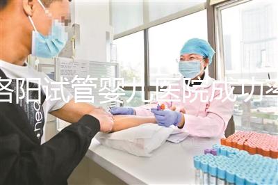 洛陽試管嬰兒醫院成功率排名,2024年助孕機構費用清單參考