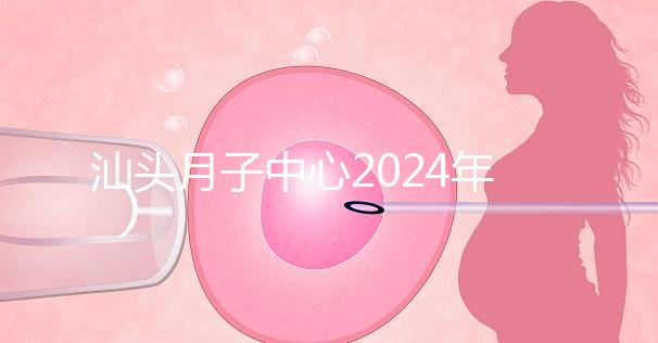 汕頭月子中心2024年一月揭秘多少錢?想做哪個(gè)性價(jià)比高?