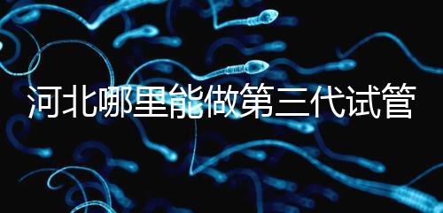 河北哪里能做第三代試管嬰兒？遵化有醫院能做試管嗎？